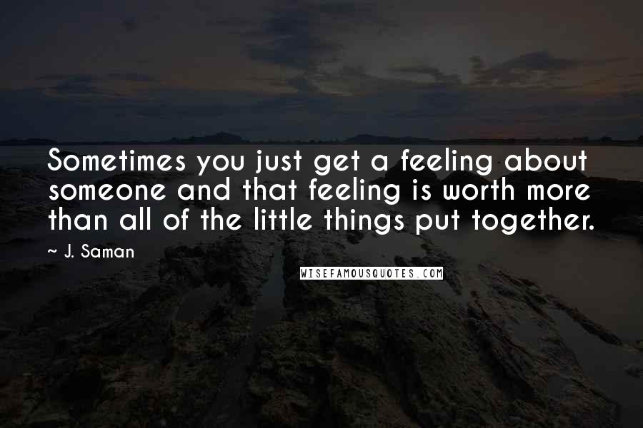 J. Saman Quotes: Sometimes you just get a feeling about someone and that feeling is worth more than all of the little things put together.