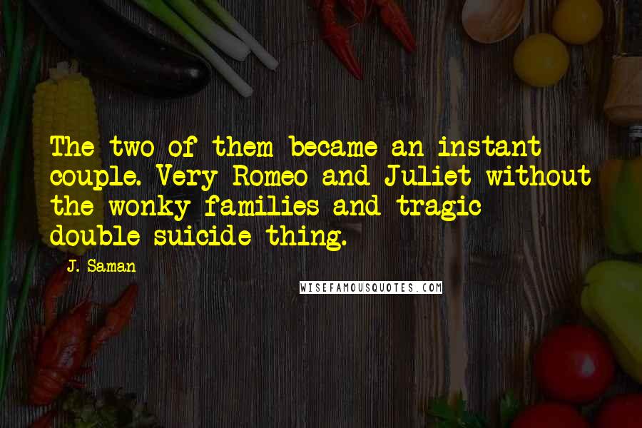 J. Saman Quotes: The two of them became an instant couple. Very Romeo and Juliet without the wonky families and tragic double-suicide thing.