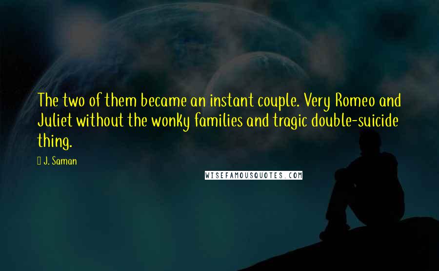 J. Saman Quotes: The two of them became an instant couple. Very Romeo and Juliet without the wonky families and tragic double-suicide thing.