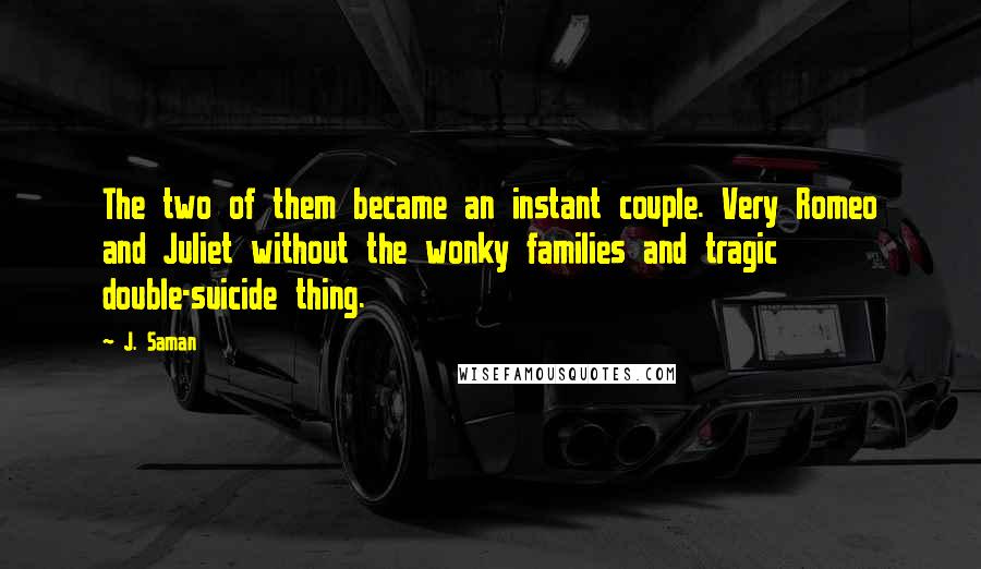 J. Saman Quotes: The two of them became an instant couple. Very Romeo and Juliet without the wonky families and tragic double-suicide thing.