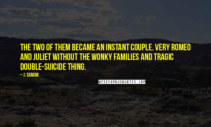 J. Saman Quotes: The two of them became an instant couple. Very Romeo and Juliet without the wonky families and tragic double-suicide thing.