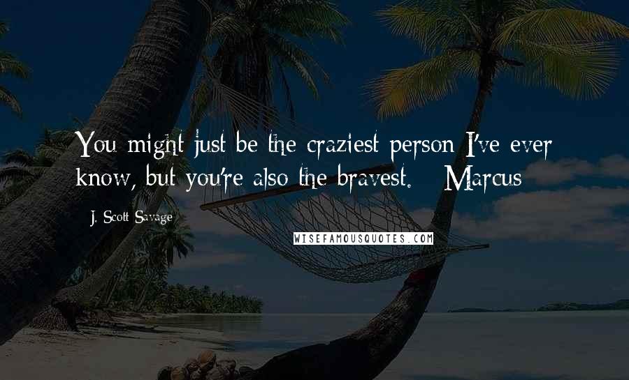 J. Scott Savage Quotes: You might just be the craziest person I've ever know, but you're also the bravest. - Marcus