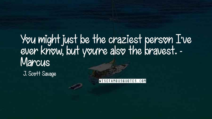 J. Scott Savage Quotes: You might just be the craziest person I've ever know, but you're also the bravest. - Marcus