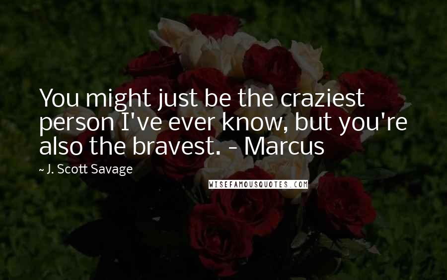 J. Scott Savage Quotes: You might just be the craziest person I've ever know, but you're also the bravest. - Marcus