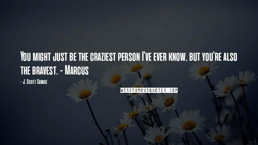 J. Scott Savage Quotes: You might just be the craziest person I've ever know, but you're also the bravest. - Marcus