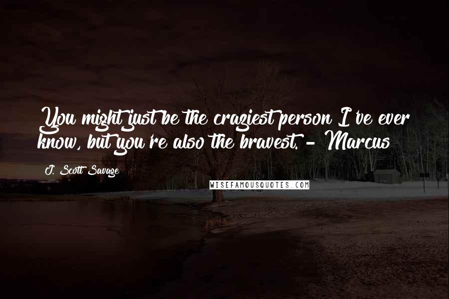 J. Scott Savage Quotes: You might just be the craziest person I've ever know, but you're also the bravest. - Marcus