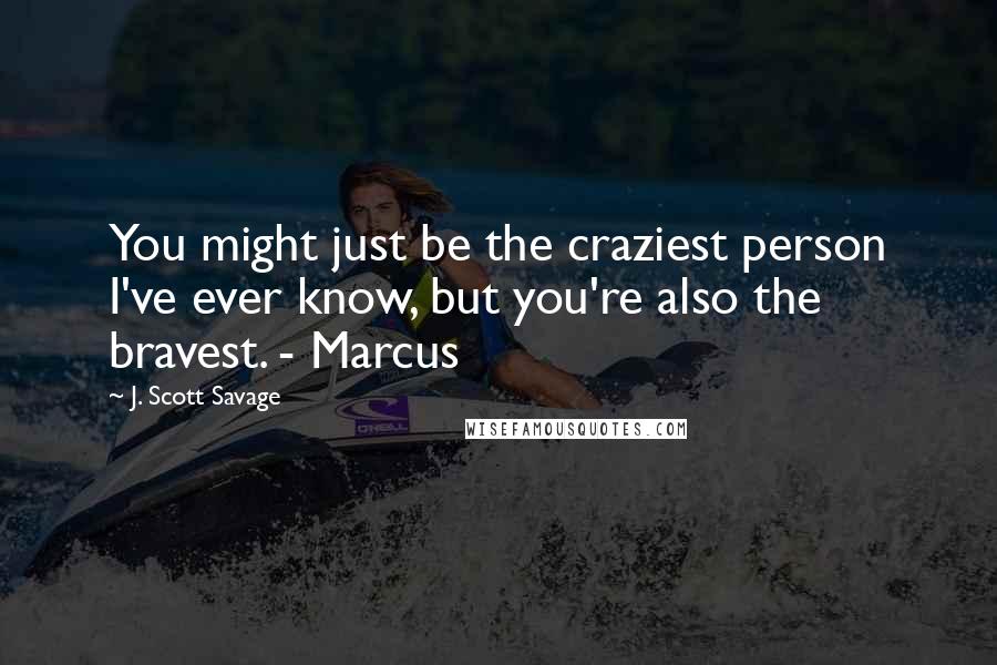 J. Scott Savage Quotes: You might just be the craziest person I've ever know, but you're also the bravest. - Marcus