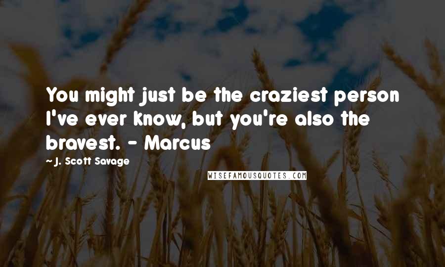 J. Scott Savage Quotes: You might just be the craziest person I've ever know, but you're also the bravest. - Marcus