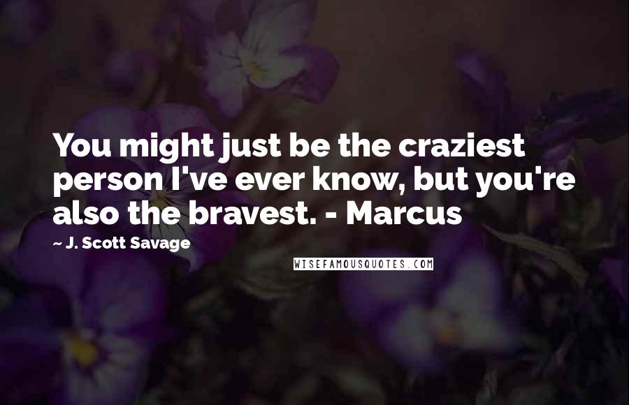 J. Scott Savage Quotes: You might just be the craziest person I've ever know, but you're also the bravest. - Marcus