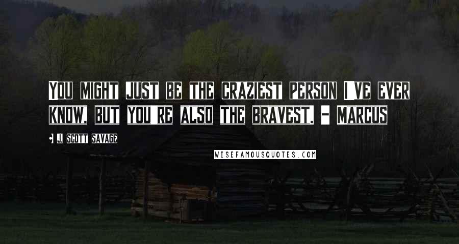 J. Scott Savage Quotes: You might just be the craziest person I've ever know, but you're also the bravest. - Marcus