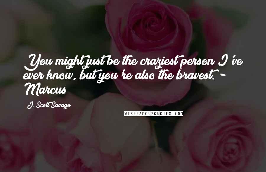 J. Scott Savage Quotes: You might just be the craziest person I've ever know, but you're also the bravest. - Marcus