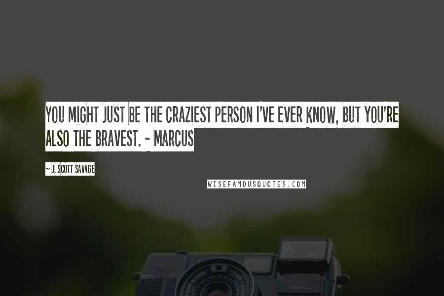 J. Scott Savage Quotes: You might just be the craziest person I've ever know, but you're also the bravest. - Marcus