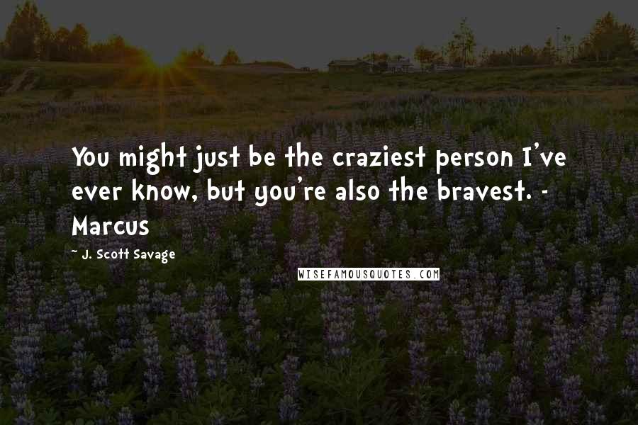 J. Scott Savage Quotes: You might just be the craziest person I've ever know, but you're also the bravest. - Marcus