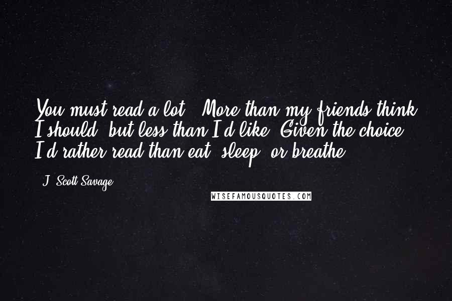 J. Scott Savage Quotes: You must read a lot.""More than my friends think I should, but less than I'd like. Given the choice, I'd rather read than eat, sleep, or breathe.