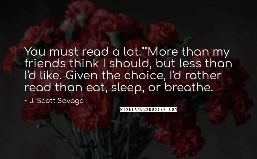 J. Scott Savage Quotes: You must read a lot.""More than my friends think I should, but less than I'd like. Given the choice, I'd rather read than eat, sleep, or breathe.