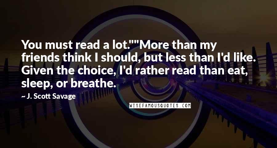 J. Scott Savage Quotes: You must read a lot.""More than my friends think I should, but less than I'd like. Given the choice, I'd rather read than eat, sleep, or breathe.