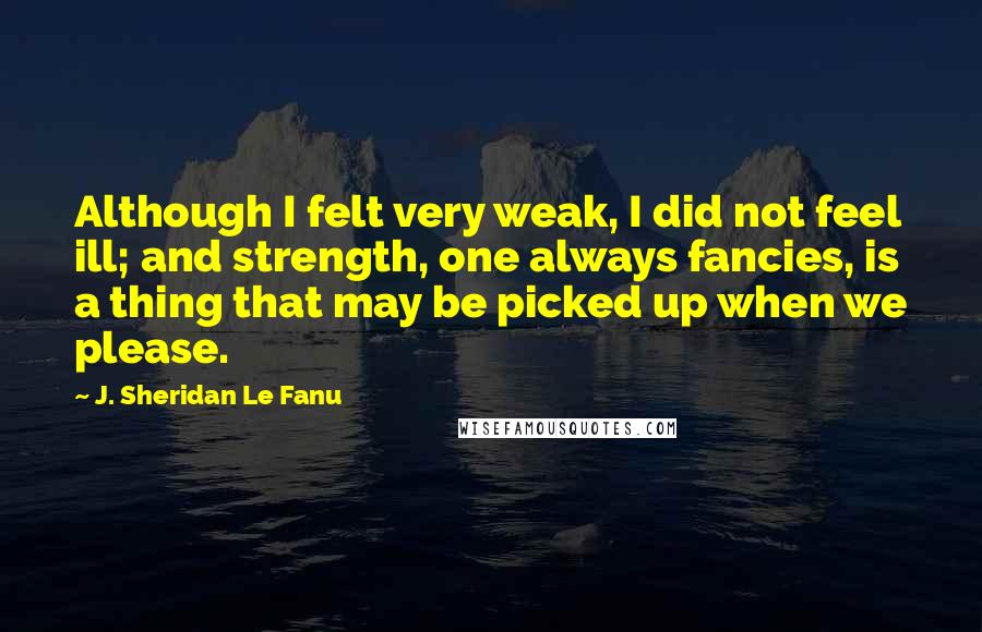 J. Sheridan Le Fanu Quotes: Although I felt very weak, I did not feel ill; and strength, one always fancies, is a thing that may be picked up when we please.