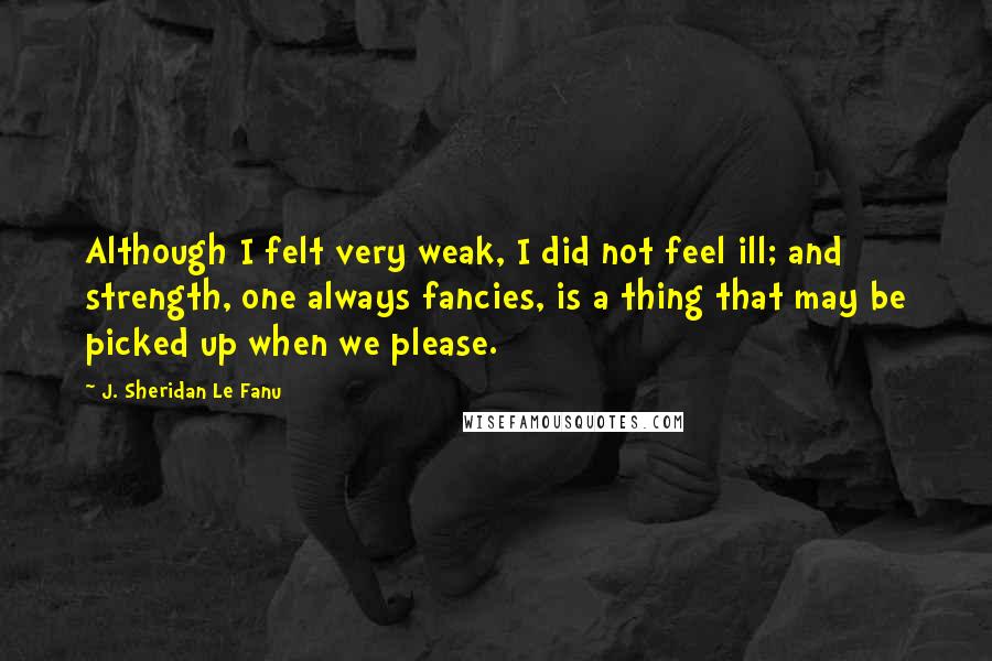 J. Sheridan Le Fanu Quotes: Although I felt very weak, I did not feel ill; and strength, one always fancies, is a thing that may be picked up when we please.