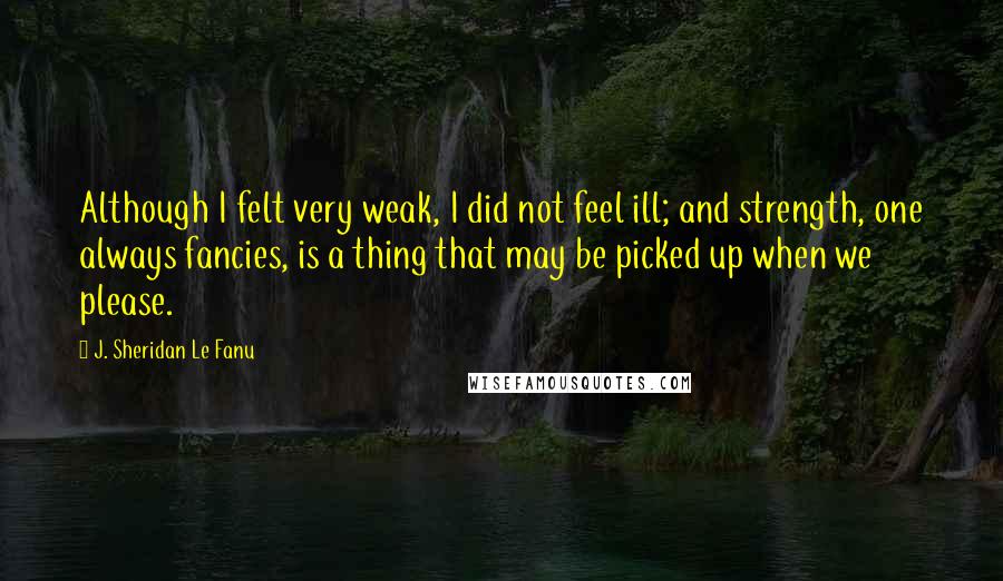 J. Sheridan Le Fanu Quotes: Although I felt very weak, I did not feel ill; and strength, one always fancies, is a thing that may be picked up when we please.