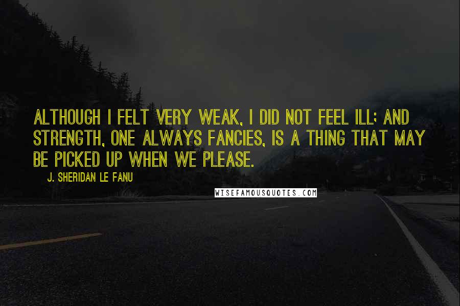 J. Sheridan Le Fanu Quotes: Although I felt very weak, I did not feel ill; and strength, one always fancies, is a thing that may be picked up when we please.