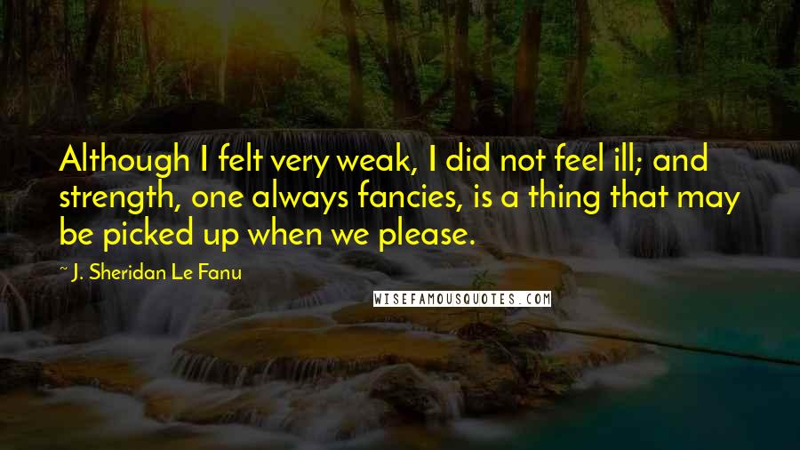 J. Sheridan Le Fanu Quotes: Although I felt very weak, I did not feel ill; and strength, one always fancies, is a thing that may be picked up when we please.