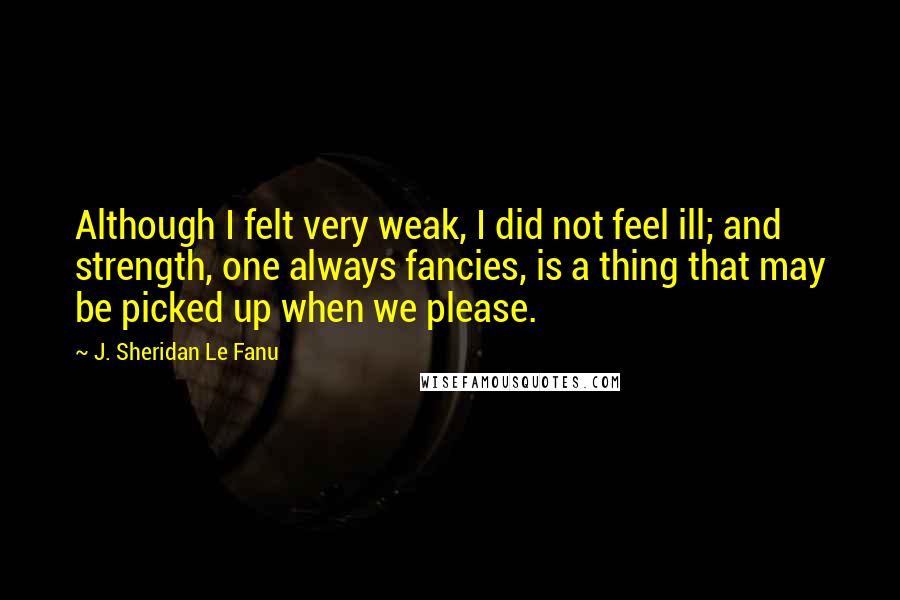 J. Sheridan Le Fanu Quotes: Although I felt very weak, I did not feel ill; and strength, one always fancies, is a thing that may be picked up when we please.