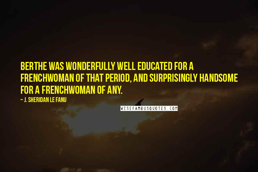 J. Sheridan Le Fanu Quotes: Berthe was wonderfully well educated for a Frenchwoman of that period, and surprisingly handsome for a Frenchwoman of any.