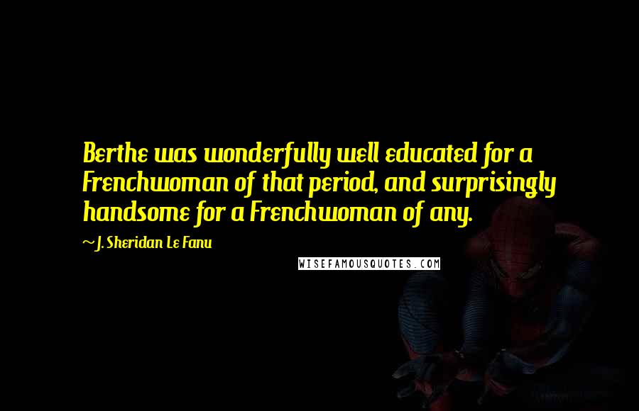J. Sheridan Le Fanu Quotes: Berthe was wonderfully well educated for a Frenchwoman of that period, and surprisingly handsome for a Frenchwoman of any.