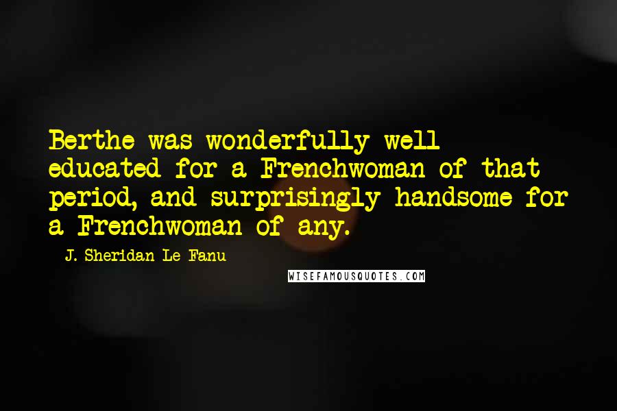 J. Sheridan Le Fanu Quotes: Berthe was wonderfully well educated for a Frenchwoman of that period, and surprisingly handsome for a Frenchwoman of any.