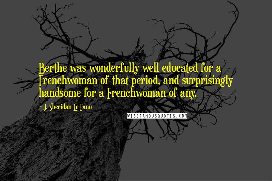 J. Sheridan Le Fanu Quotes: Berthe was wonderfully well educated for a Frenchwoman of that period, and surprisingly handsome for a Frenchwoman of any.