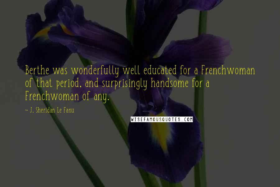 J. Sheridan Le Fanu Quotes: Berthe was wonderfully well educated for a Frenchwoman of that period, and surprisingly handsome for a Frenchwoman of any.