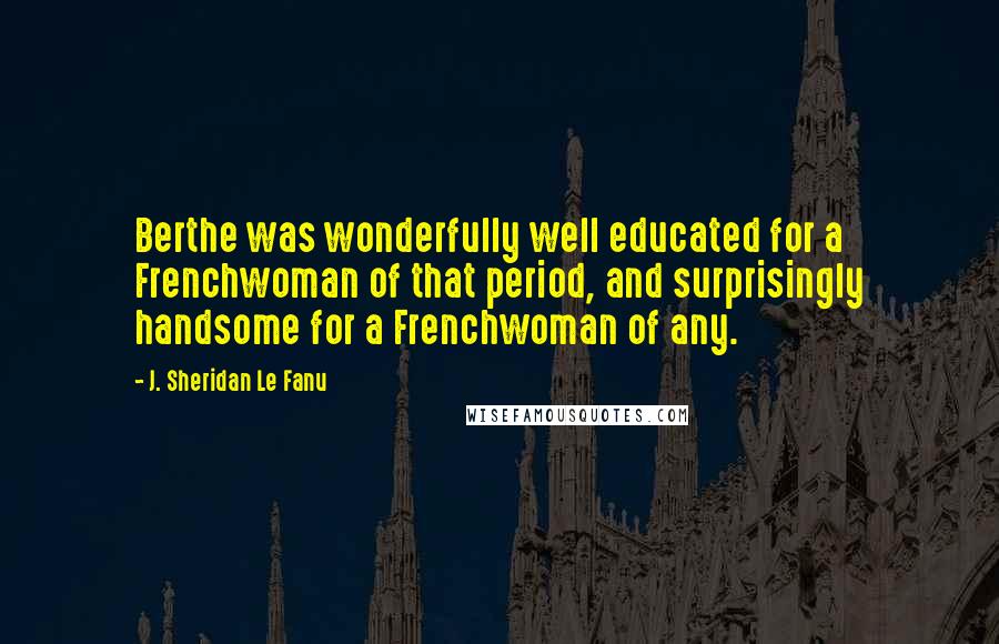 J. Sheridan Le Fanu Quotes: Berthe was wonderfully well educated for a Frenchwoman of that period, and surprisingly handsome for a Frenchwoman of any.