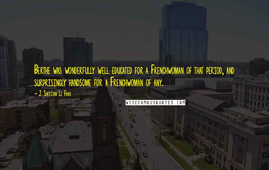 J. Sheridan Le Fanu Quotes: Berthe was wonderfully well educated for a Frenchwoman of that period, and surprisingly handsome for a Frenchwoman of any.
