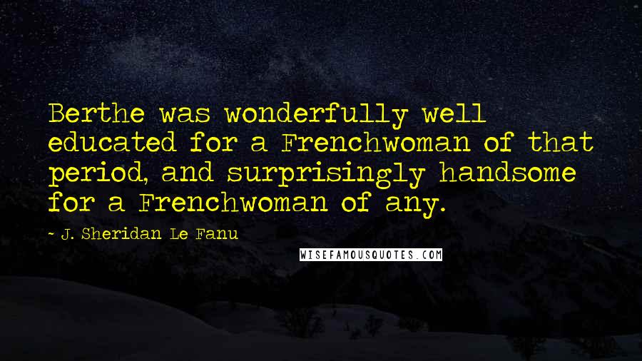 J. Sheridan Le Fanu Quotes: Berthe was wonderfully well educated for a Frenchwoman of that period, and surprisingly handsome for a Frenchwoman of any.