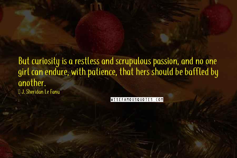 J. Sheridan Le Fanu Quotes: But curiosity is a restless and scrupulous passion, and no one girl can endure, with patience, that hers should be baffled by another.