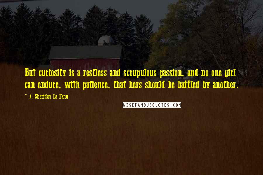 J. Sheridan Le Fanu Quotes: But curiosity is a restless and scrupulous passion, and no one girl can endure, with patience, that hers should be baffled by another.