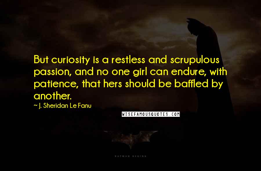 J. Sheridan Le Fanu Quotes: But curiosity is a restless and scrupulous passion, and no one girl can endure, with patience, that hers should be baffled by another.