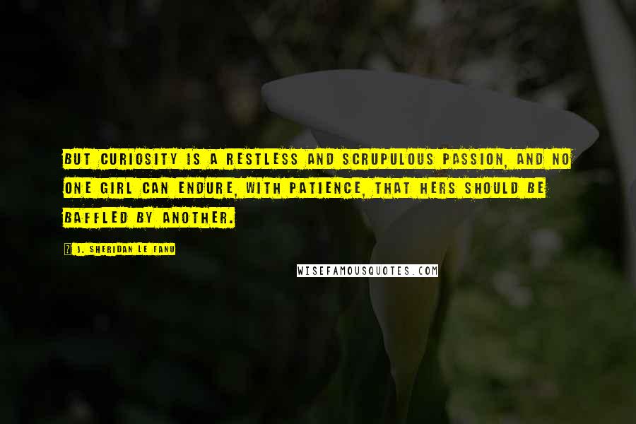 J. Sheridan Le Fanu Quotes: But curiosity is a restless and scrupulous passion, and no one girl can endure, with patience, that hers should be baffled by another.