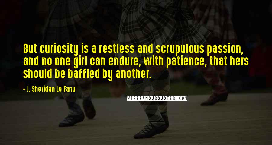 J. Sheridan Le Fanu Quotes: But curiosity is a restless and scrupulous passion, and no one girl can endure, with patience, that hers should be baffled by another.