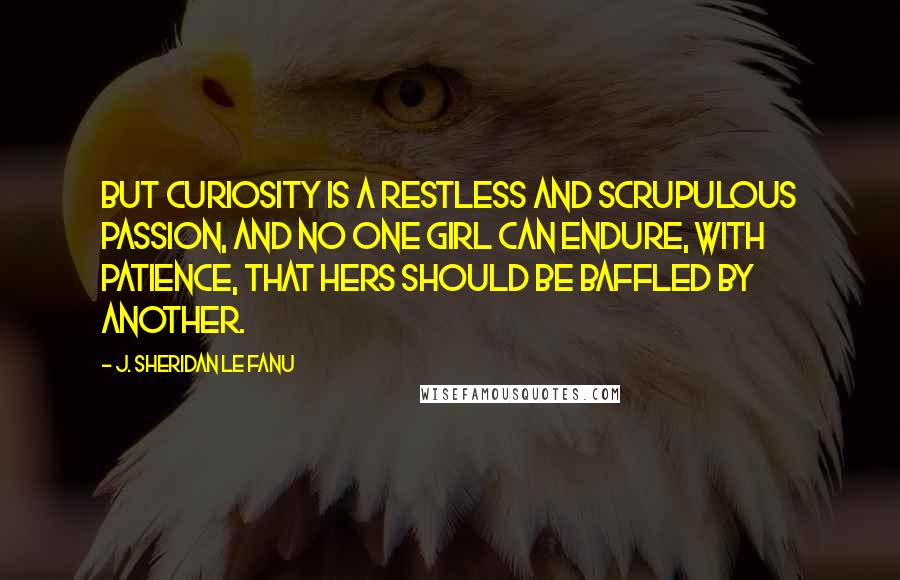 J. Sheridan Le Fanu Quotes: But curiosity is a restless and scrupulous passion, and no one girl can endure, with patience, that hers should be baffled by another.