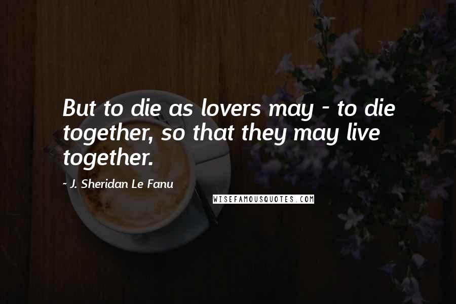 J. Sheridan Le Fanu Quotes: But to die as lovers may - to die together, so that they may live together.