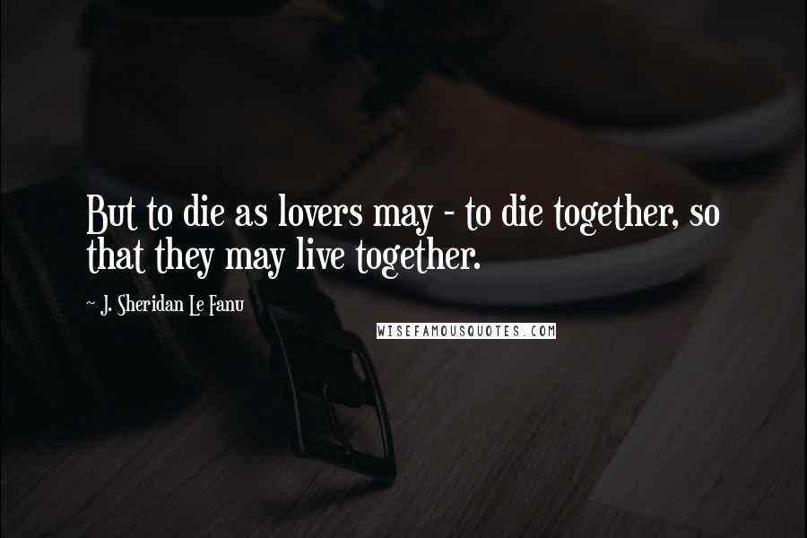 J. Sheridan Le Fanu Quotes: But to die as lovers may - to die together, so that they may live together.