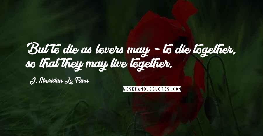 J. Sheridan Le Fanu Quotes: But to die as lovers may - to die together, so that they may live together.