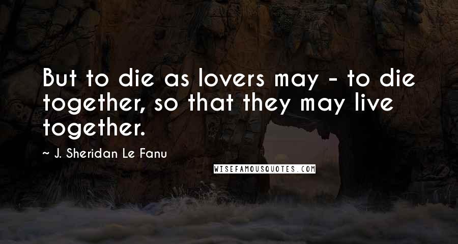 J. Sheridan Le Fanu Quotes: But to die as lovers may - to die together, so that they may live together.