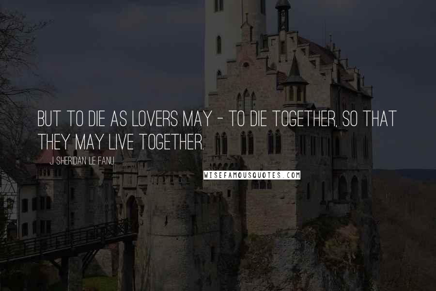 J. Sheridan Le Fanu Quotes: But to die as lovers may - to die together, so that they may live together.