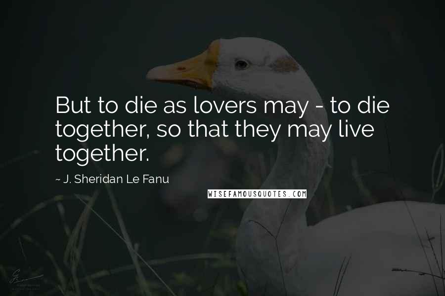 J. Sheridan Le Fanu Quotes: But to die as lovers may - to die together, so that they may live together.