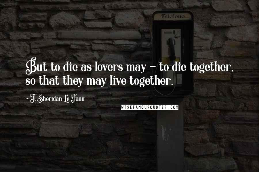 J. Sheridan Le Fanu Quotes: But to die as lovers may - to die together, so that they may live together.