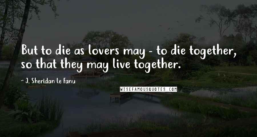 J. Sheridan Le Fanu Quotes: But to die as lovers may - to die together, so that they may live together.