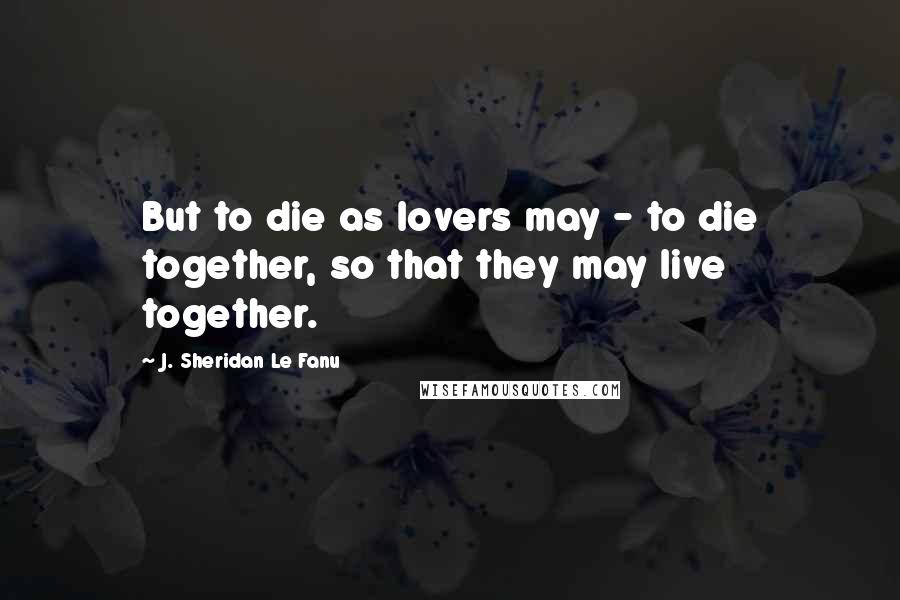 J. Sheridan Le Fanu Quotes: But to die as lovers may - to die together, so that they may live together.