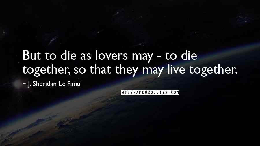 J. Sheridan Le Fanu Quotes: But to die as lovers may - to die together, so that they may live together.